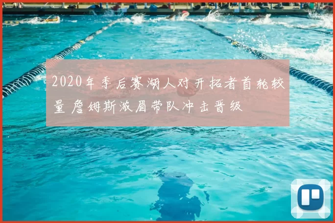2020年季后赛湖人对开拓者首轮较量 詹姆斯浓眉带队冲击晋级