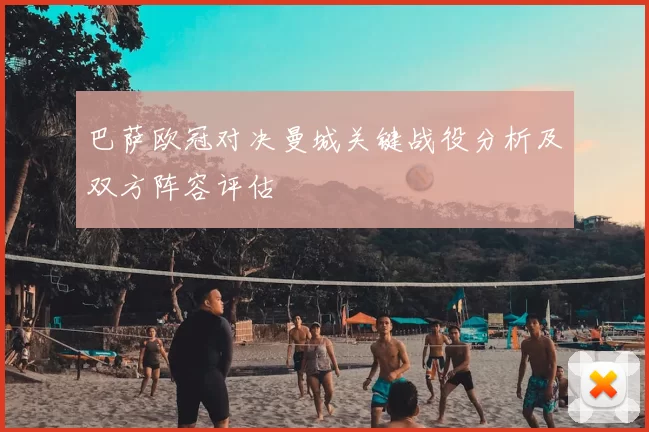 巴萨欧冠对决曼城关键战役分析及双方阵容评估