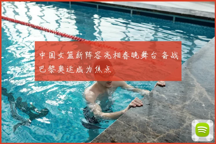 中国女篮新阵容亮相春晚舞台 备战巴黎奥运成为焦点