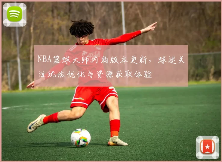 NBA篮球大师内购版本更新，球迷关注玩法优化与资源获取体验