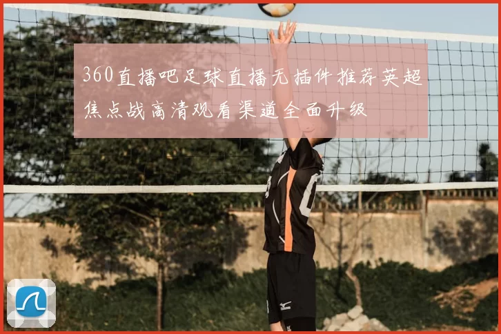 360直播吧足球直播无插件推荐英超焦点战高清观看渠道全面升级