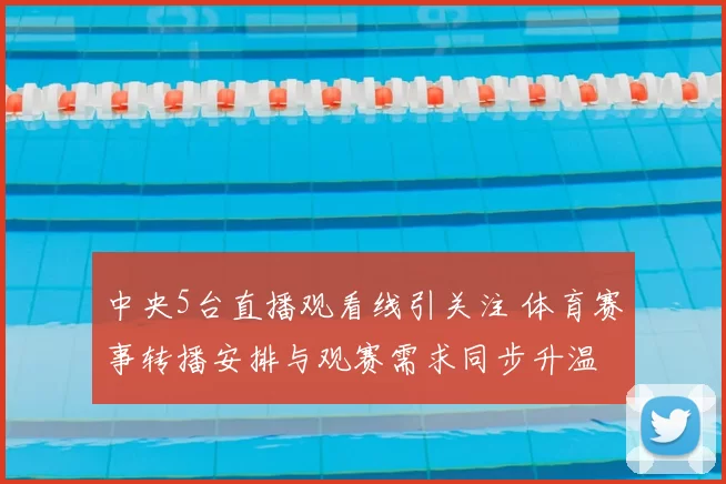 中央5台直播观看线引关注 体育赛事转播安排与观赛需求同步升温