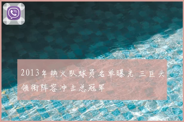 2013年热火队球员名单曝光 三巨头领衔阵容冲击总冠军