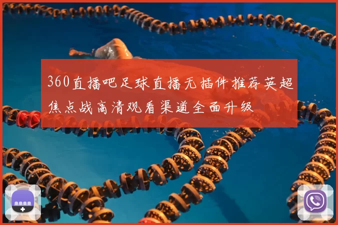 360直播吧足球直播无插件推荐英超焦点战高清观看渠道全面升级