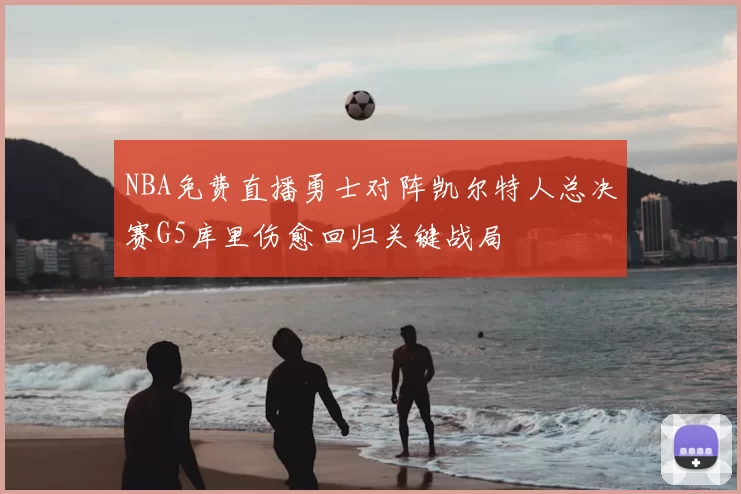 NBA免费直播勇士对阵凯尔特人总决赛G5库里伤愈回归关键战局