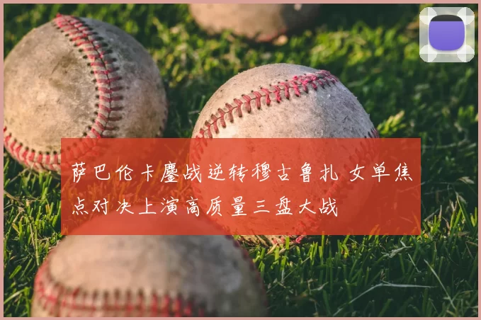 萨巴伦卡鏖战逆转穆古鲁扎 女单焦点对决上演高质量三盘大战