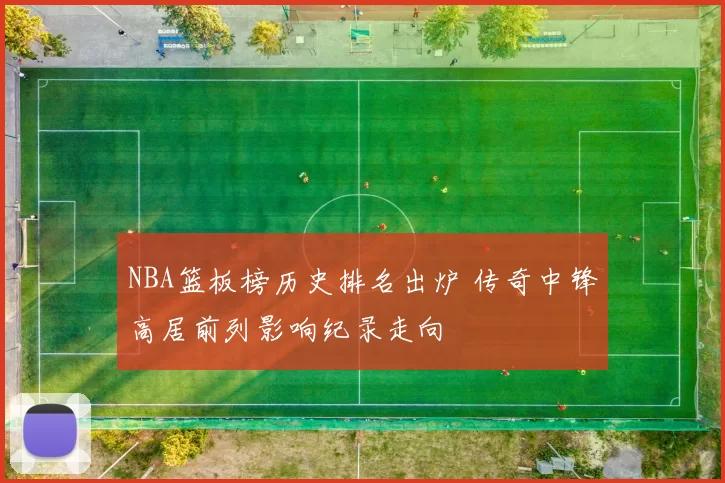 NBA篮板榜历史排名出炉 传奇中锋高居前列影响纪录走向