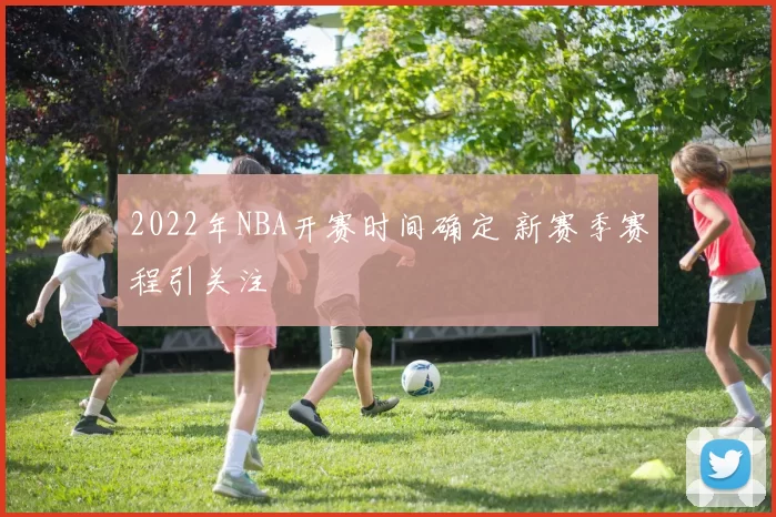 2022年NBA开赛时间确定 新赛季赛程引关注