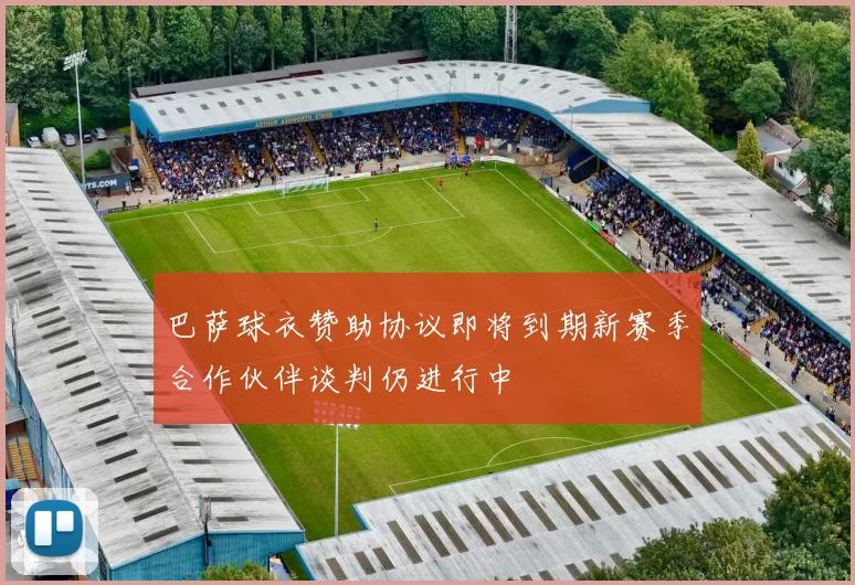 巴萨球衣赞助协议即将到期新赛季合作伙伴谈判仍进行中