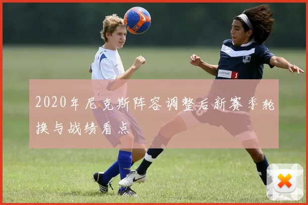 2020年尼克斯阵容调整后新赛季轮换与战绩看点