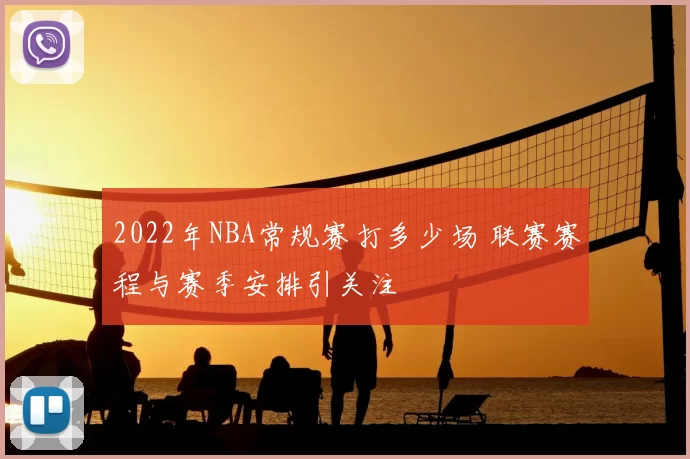 2022年NBA常规赛打多少场 联赛赛程与赛季安排引关注