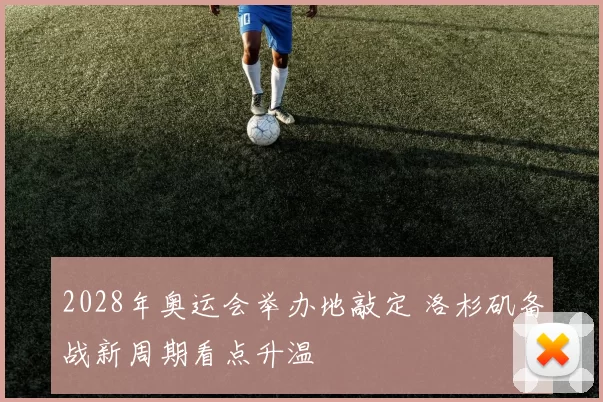 2028年奥运会举办地敲定 洛杉矶备战新周期看点升温