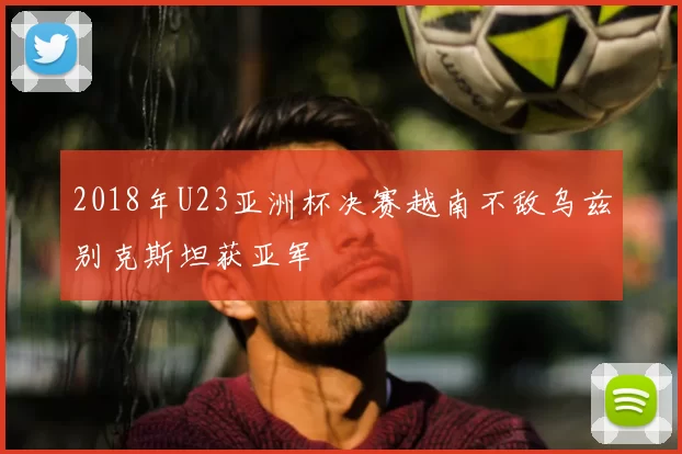 2018年U23亚洲杯决赛越南不敌乌兹别克斯坦获亚军
