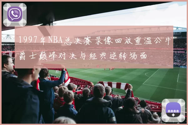 1997年NBA总决赛录像回放重温公牛爵士巅峰对决与经典逆转场面