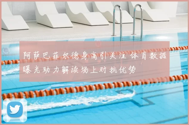 阿萨巴菲尔德身高引关注 体育数据曝光助力解读场上对抗优势