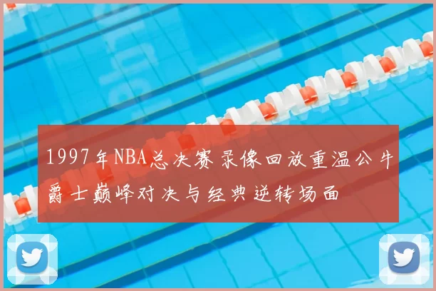 1997年NBA总决赛录像回放重温公牛爵士巅峰对决与经典逆转场面