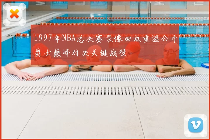 1997年NBA总决赛录像回放重温公牛爵士巅峰对决关键战役