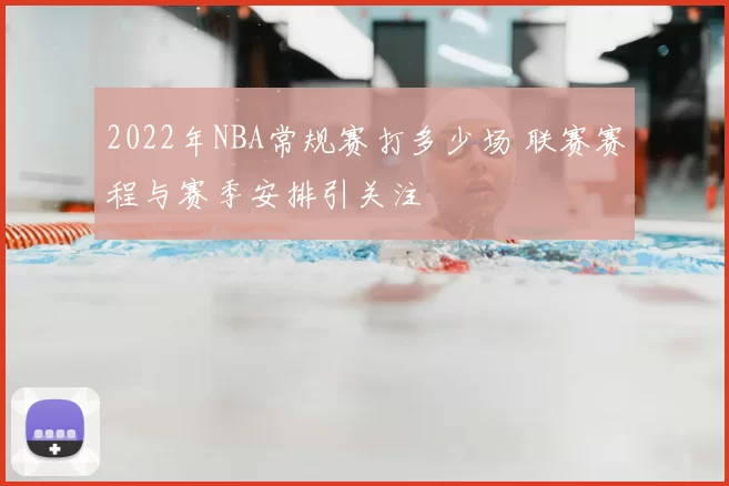 2022年NBA常规赛打多少场 联赛赛程与赛季安排引关注