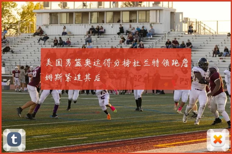 美国男篮奥运得分榜杜兰特领跑詹姆斯紧追其后