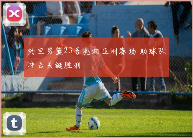 约旦男篮23号亮相亚洲赛场 助球队冲击关键胜利
