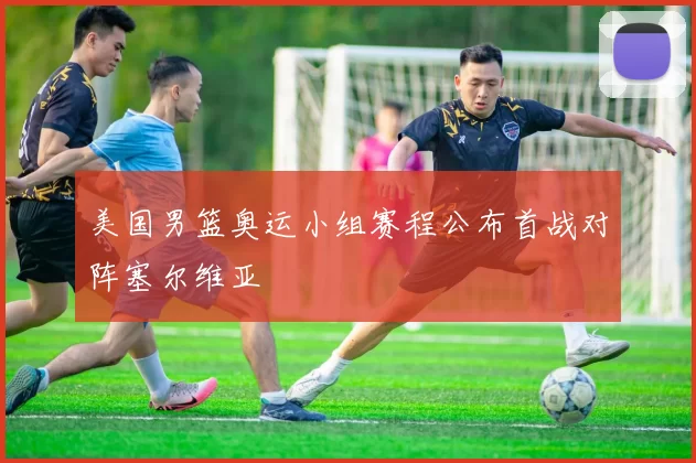 美国男篮奥运小组赛程公布首战对阵塞尔维亚