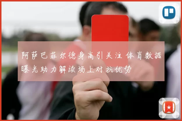 阿萨巴菲尔德身高引关注 体育数据曝光助力解读场上对抗优势