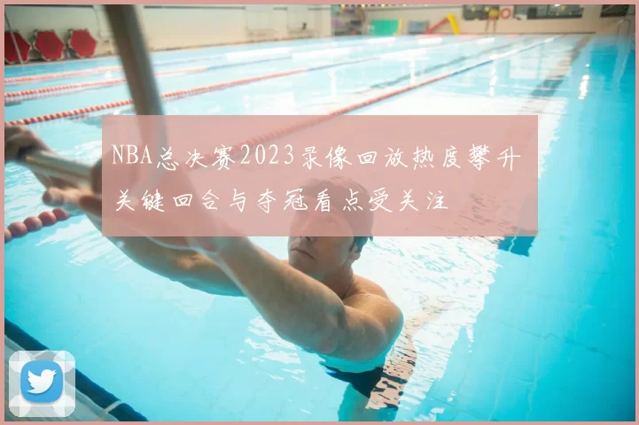 NBA总决赛2023录像回放热度攀升 关键回合与夺冠看点受关注