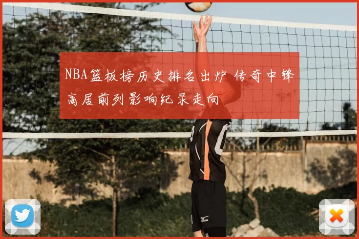 NBA篮板榜历史排名出炉 传奇中锋高居前列影响纪录走向