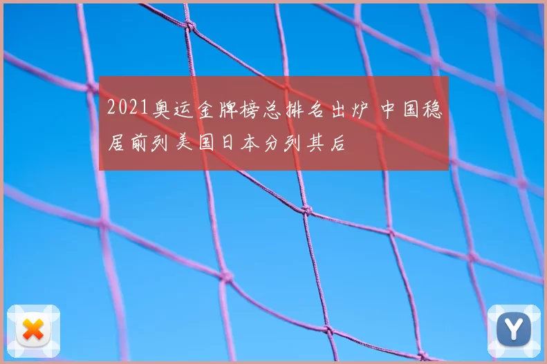 2021奥运金牌榜总排名出炉 中国稳居前列美国日本分列其后