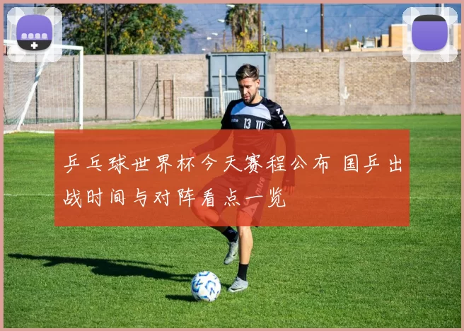 乒乓球世界杯今天赛程公布 国乒出战时间与对阵看点一览