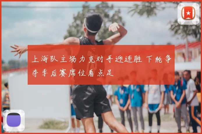 上海队主场力克对手迎连胜 下轮争夺季后赛席位看点足