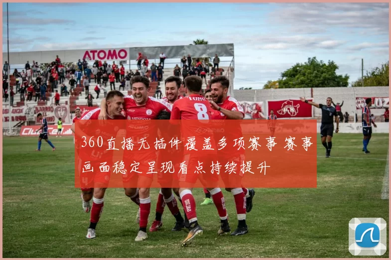 360直播无插件覆盖多项赛事 赛事画面稳定呈现看点持续提升