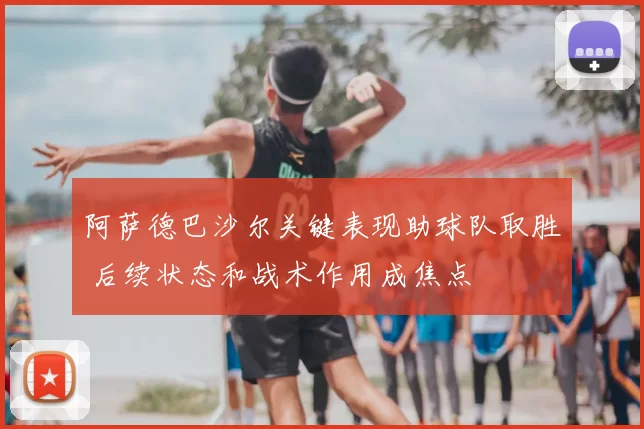 阿萨德巴沙尔关键表现助球队取胜 后续状态和战术作用成焦点