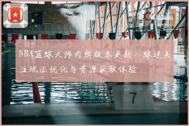 NBA篮球大师内购版本更新,球迷关注玩法优化与资源获取体验