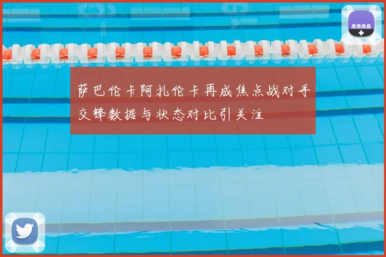 萨巴伦卡阿扎伦卡再成焦点战对手交锋数据与状态对比引关注