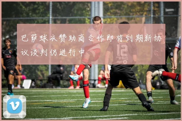 巴萨球衣赞助商合作即将到期新协议谈判仍进行中