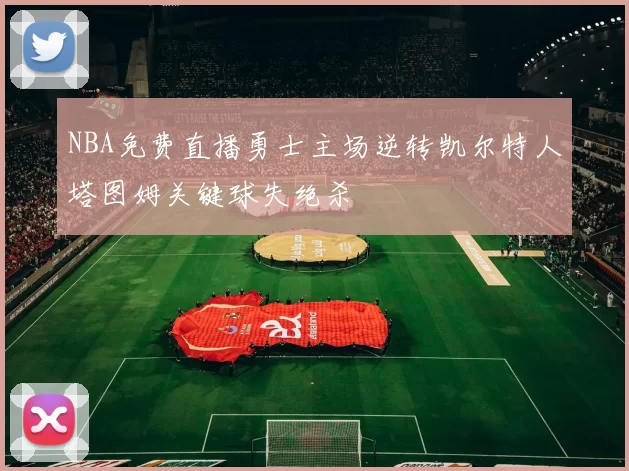 NBA免费直播勇士主场逆转凯尔特人塔图姆关键球失绝杀