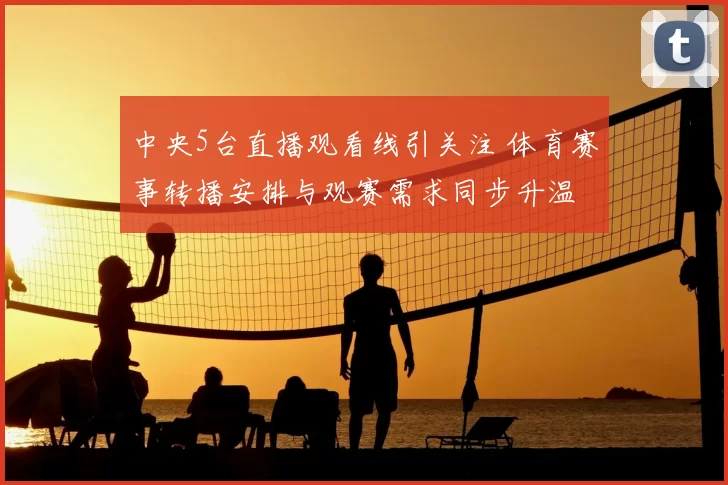 中央5台直播观看线引关注 体育赛事转播安排与观赛需求同步升温