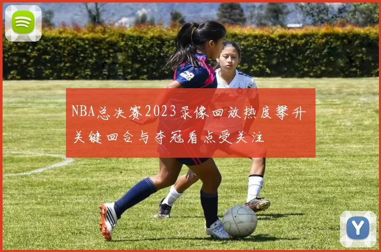 NBA总决赛2023录像回放热度攀升 关键回合与夺冠看点受关注