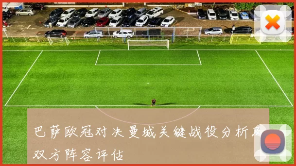 巴萨欧冠对决曼城关键战役分析及双方阵容评估
