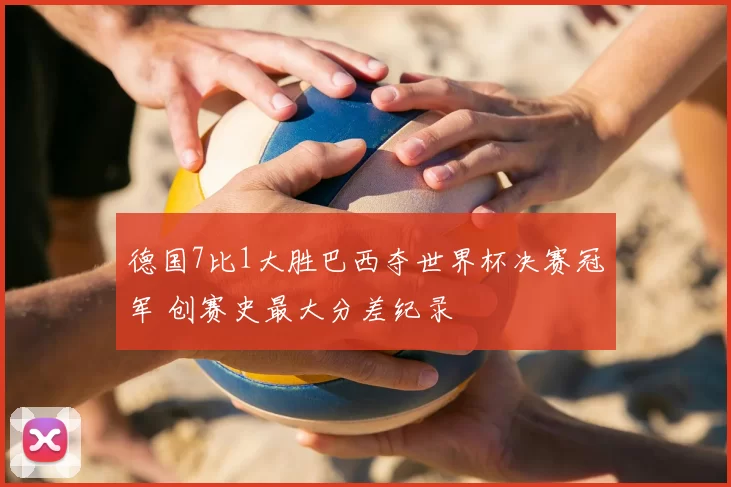 德国7比1大胜巴西夺世界杯决赛冠军 创赛史最大分差纪录