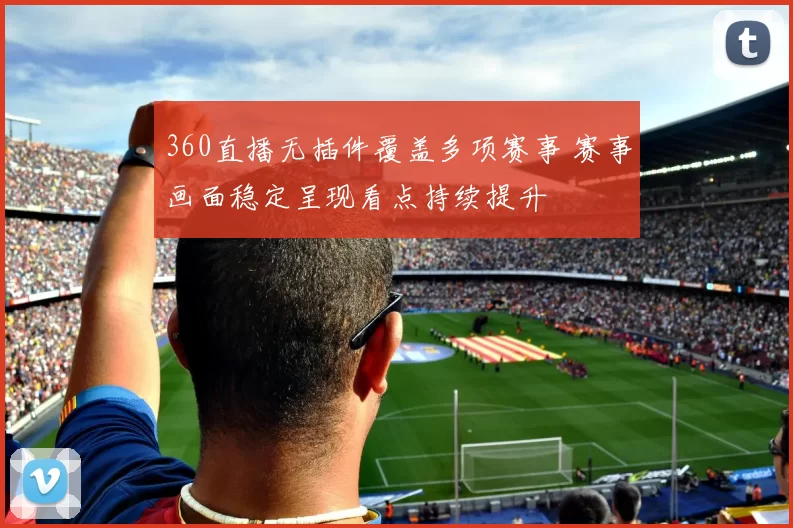 360直播无插件覆盖多项赛事 赛事画面稳定呈现看点持续提升