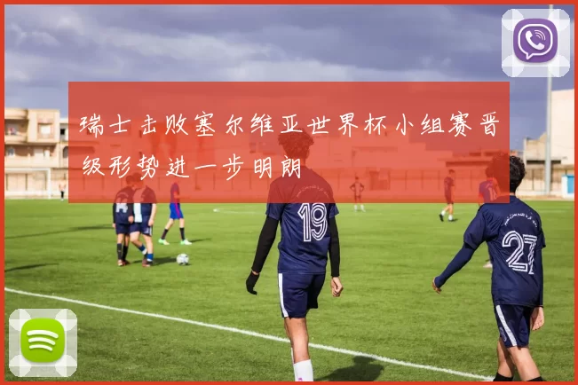 瑞士击败塞尔维亚世界杯小组赛晋级形势进一步明朗