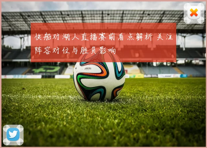 快船对湖人直播赛前看点解析 关注阵容对位与胜负影响