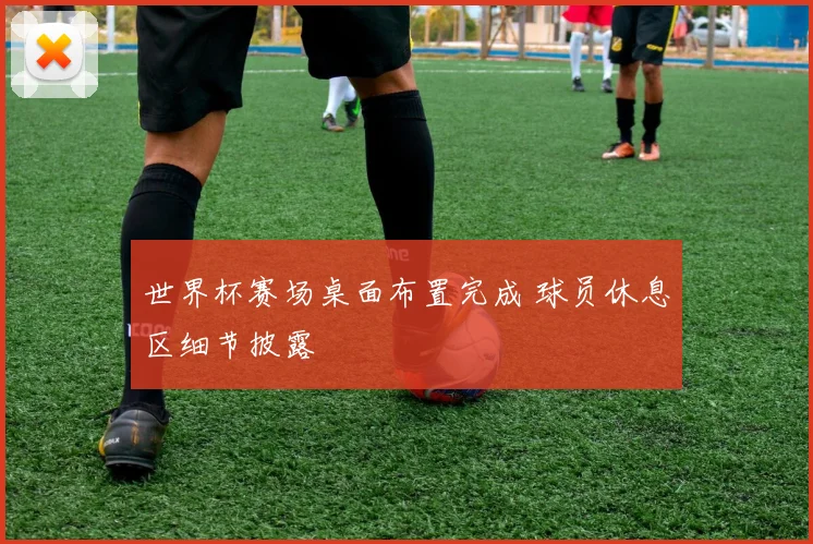 世界杯赛场桌面布置完成 球员休息区细节披露