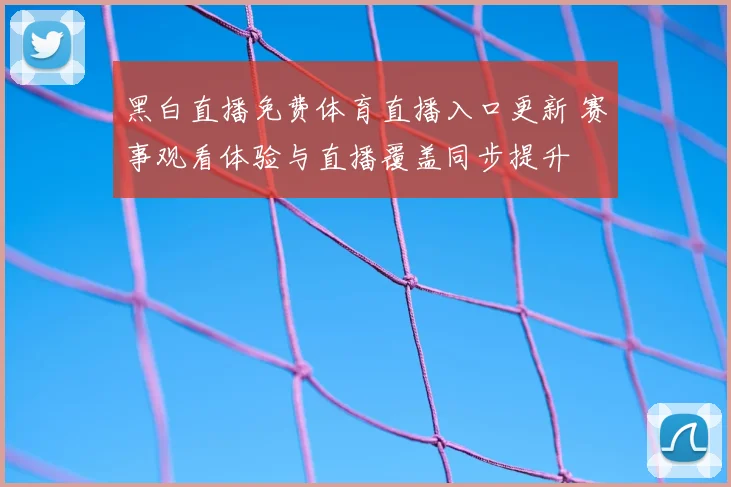 黑白直播免费体育直播入口更新 赛事观看体验与直播覆盖同步提升