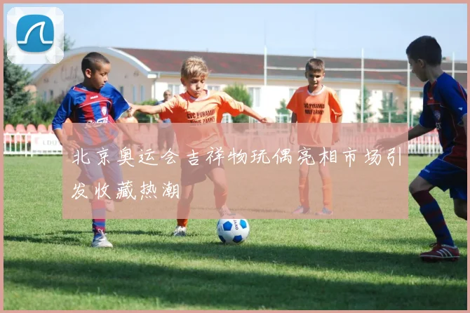 北京奥运会吉祥物玩偶亮相市场引发收藏热潮