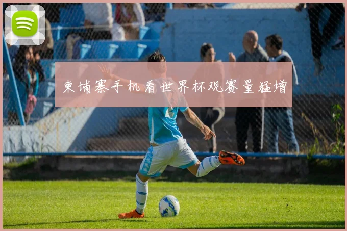 柬埔寨手机看世界杯观赛量猛增