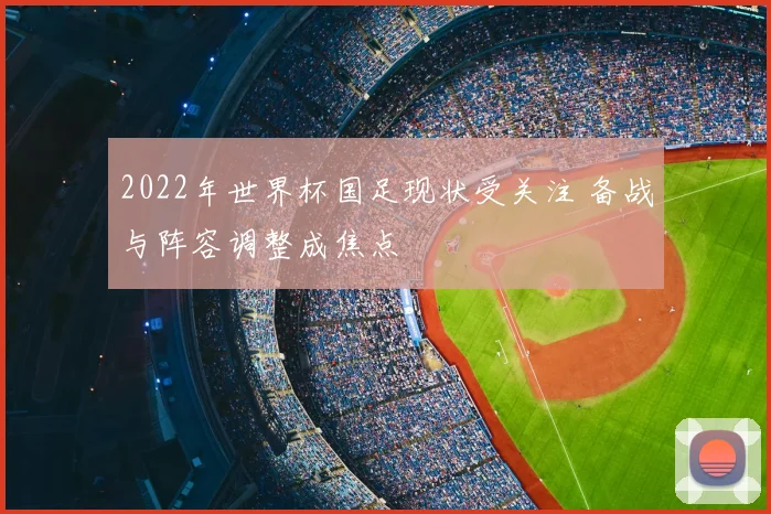 2022年世界杯国足现状受关注 备战与阵容调整成焦点