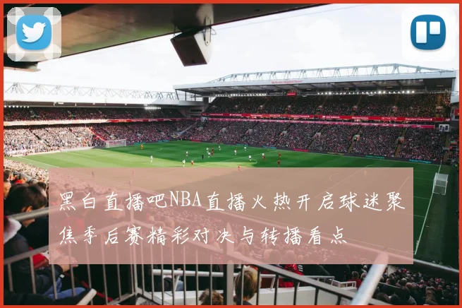 黑白直播吧NBA直播火热开启球迷聚焦季后赛精彩对决与转播看点